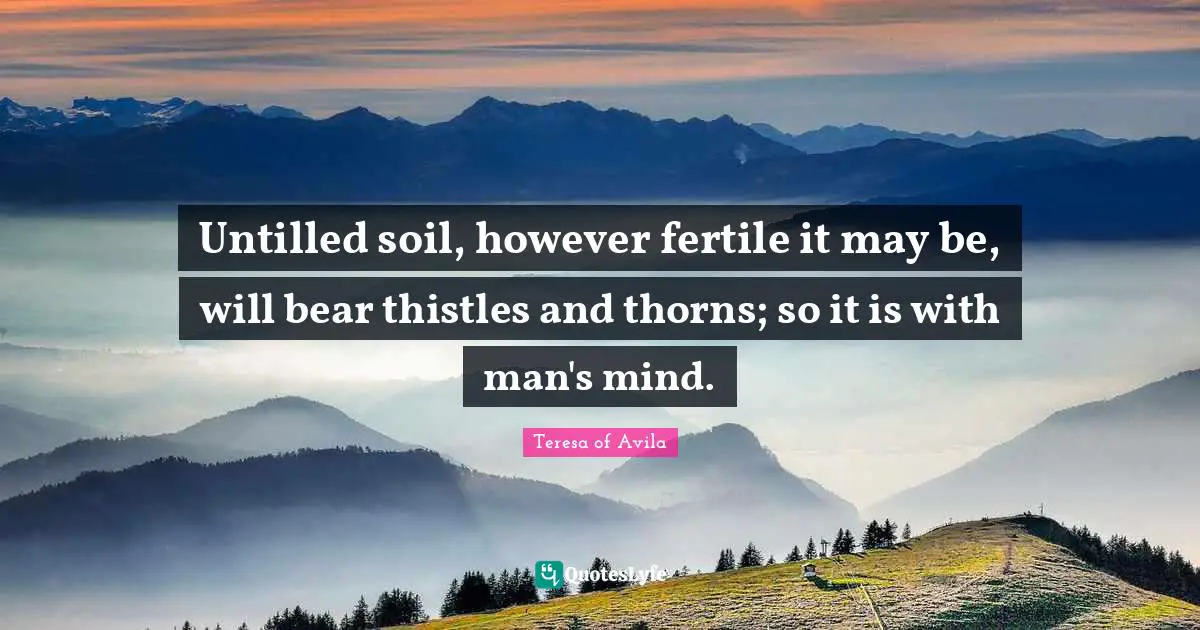 Untilled soil, however fertile it may be, will bear thistles and thorns; so it is with man's mind.