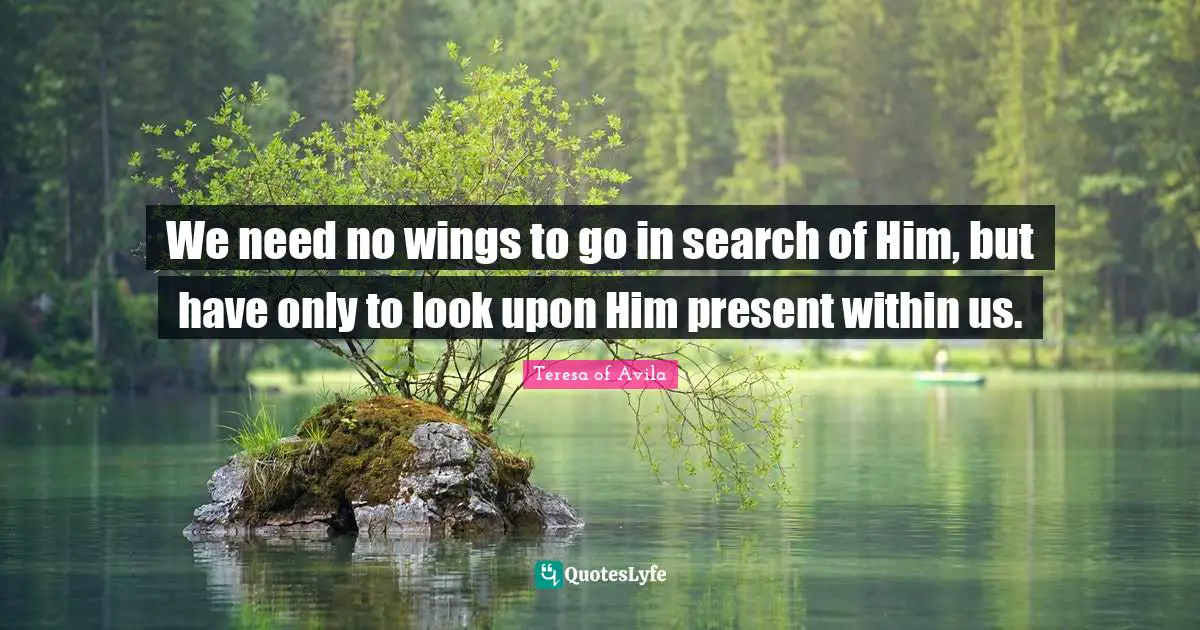 We need no wings to go in search of Him, but have only to look upon Him present within us.