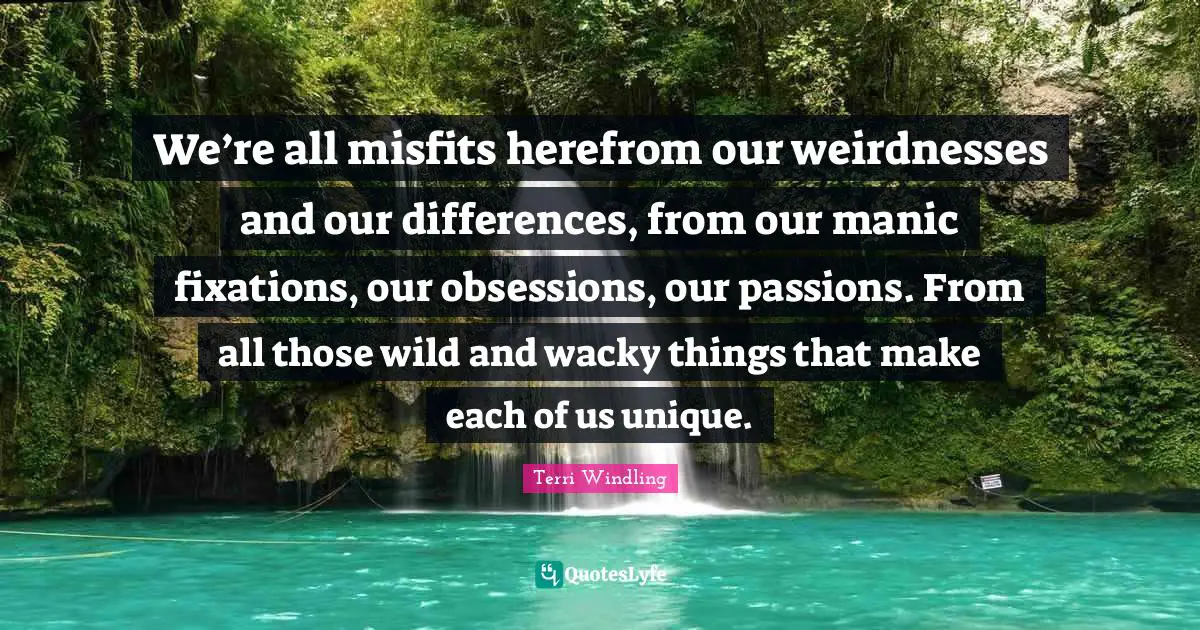 Terri Windling Quotes: "We’re all misfits herefrom our weirdnesses and our differences, from our manic fixations, our obsessions, our passions. From all those wild and wacky things that make each of us unique."