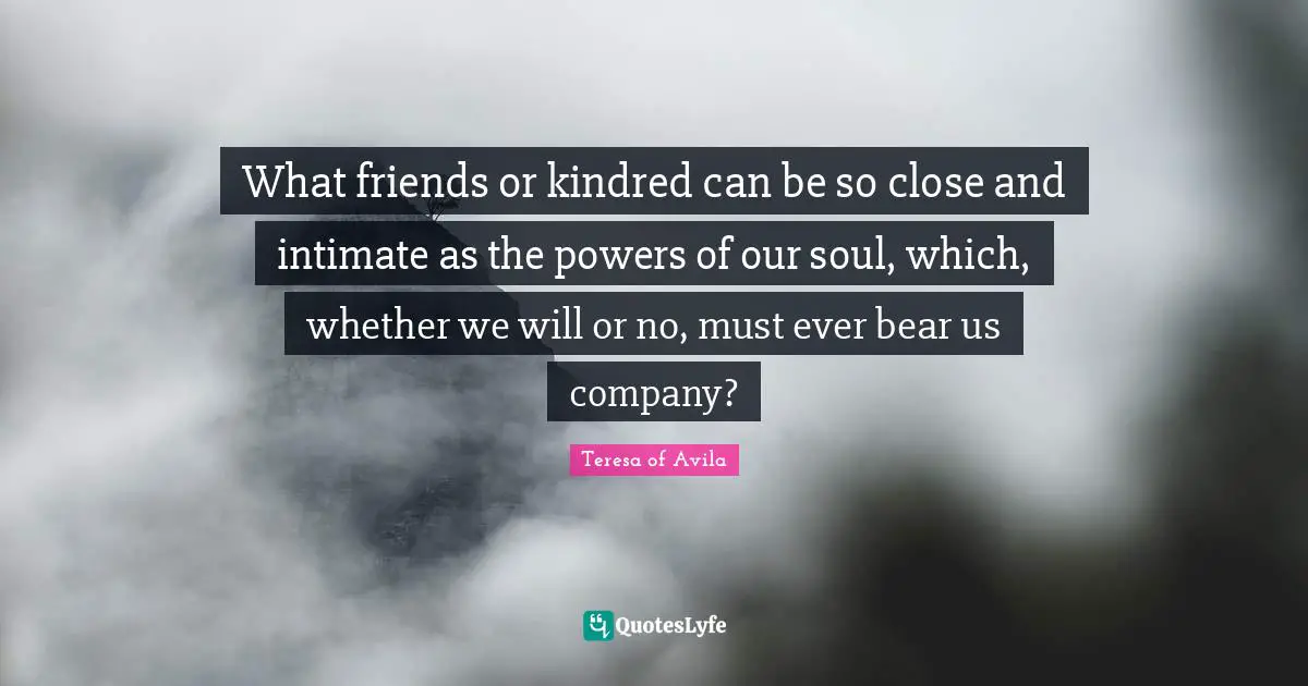 Kindred Quotes: "What friends or kindred can be so close and intimate as the powers of our soul, which, whether we will or no, must ever bear us company?"