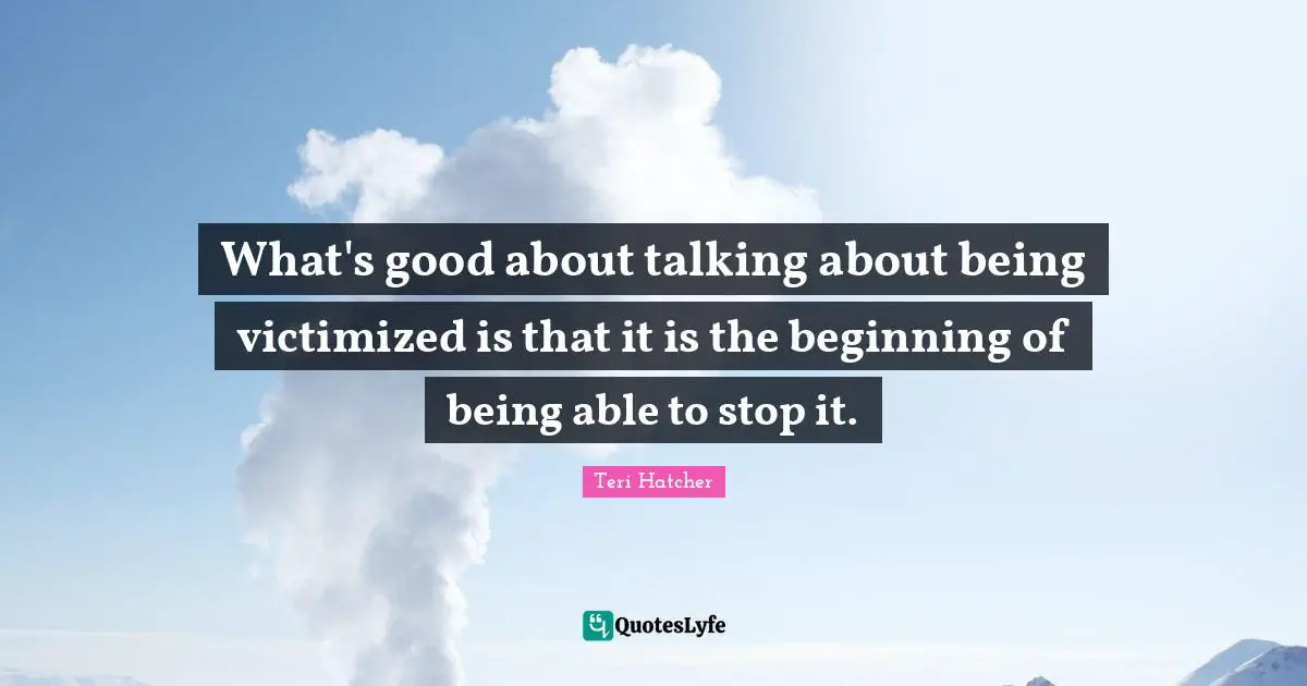 What's good about talking about being victimized is that it is the beginning of being able to stop it.