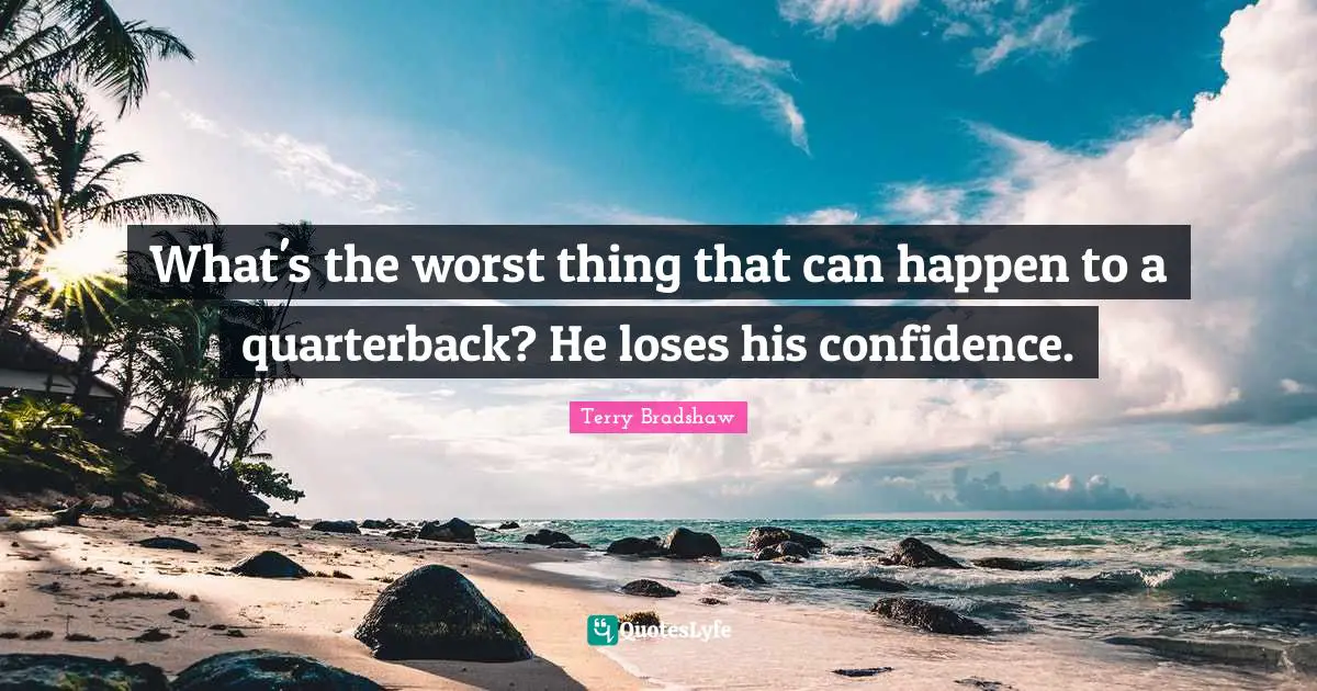 What's the worst thing that can happen to a quarterback? He loses his confidence.