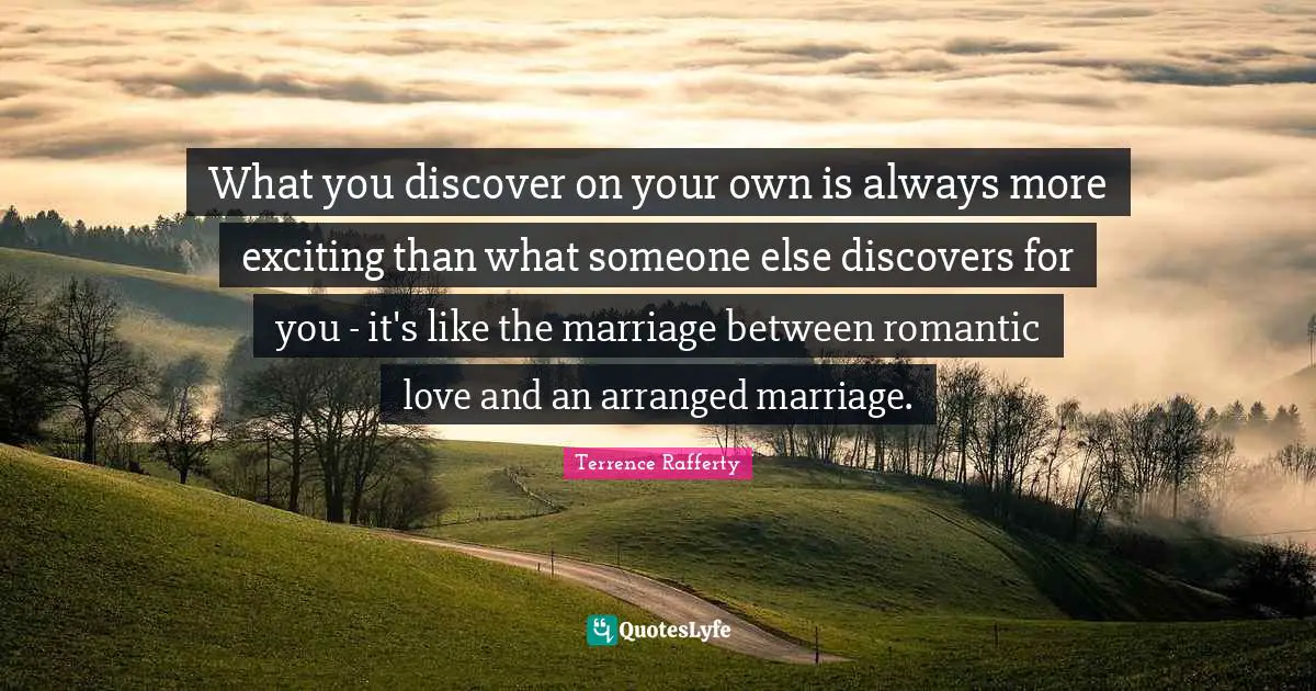 What you discover on your own is always more exciting than what someone else discovers for you - it's like the marriage between romantic love and an arranged marriage.