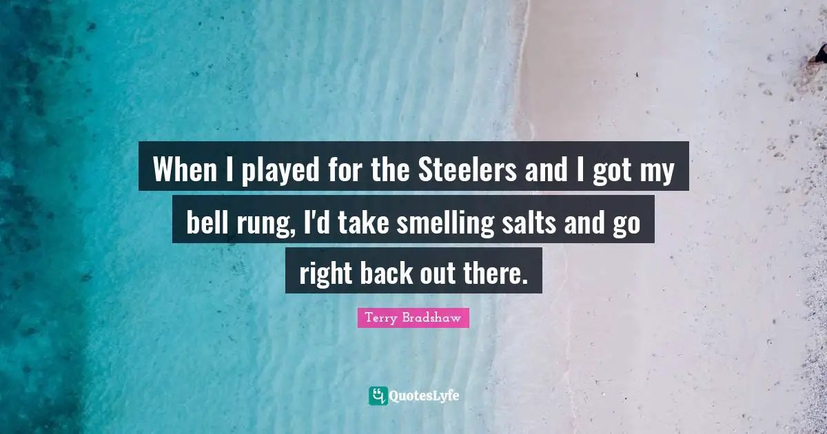 When I played for the Steelers and I got my bell rung, I'd take smelling salts and go right back out there.
