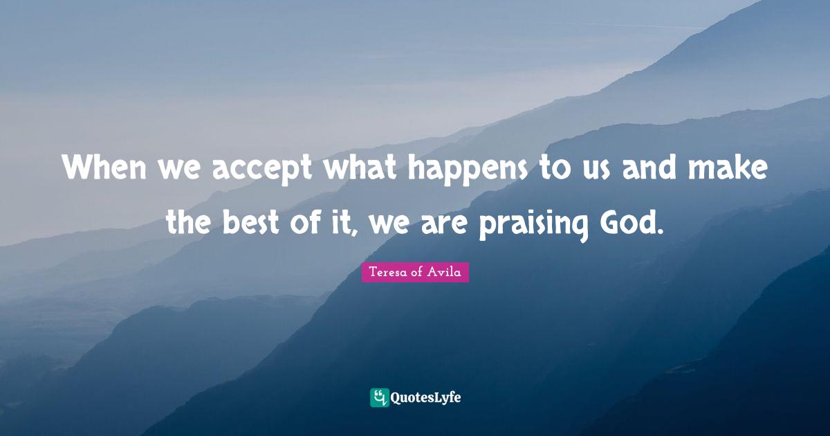 Praise Quotes: "When we accept what happens to us and make the best of it, we are praising God."