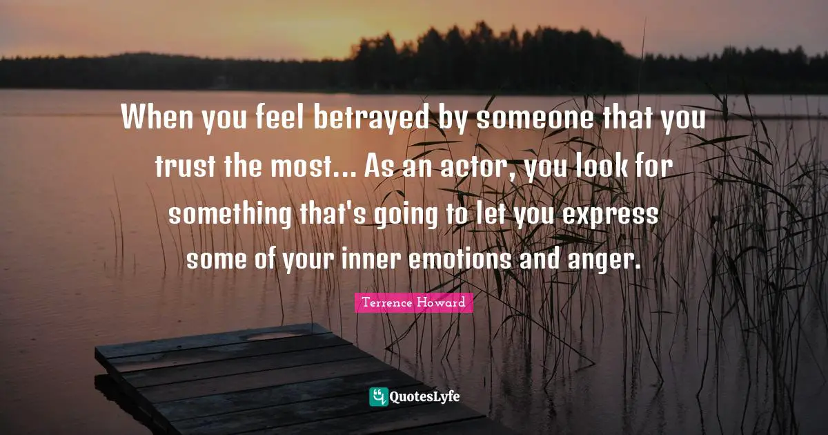 When you feel betrayed by someone that you trust the most... As an actor, you look for something that's going to let you express some of your inner emotions and anger.