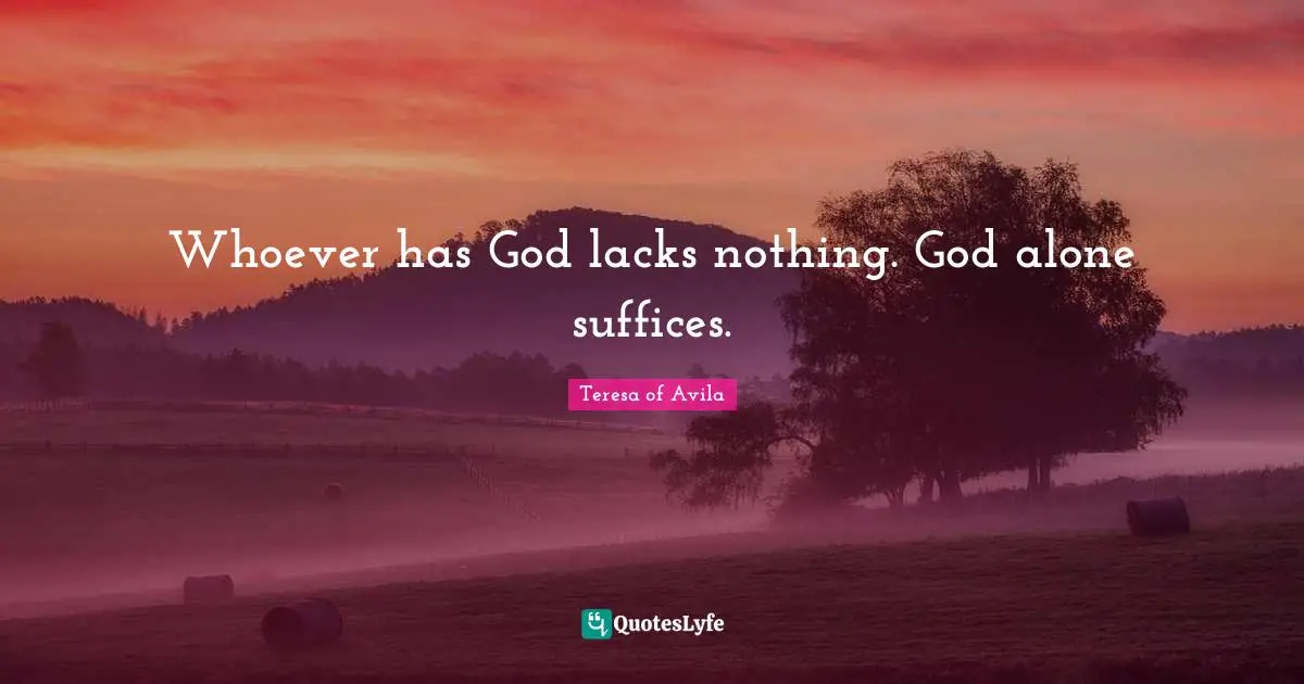 Whoever has God lacks nothing. God alone suffices.