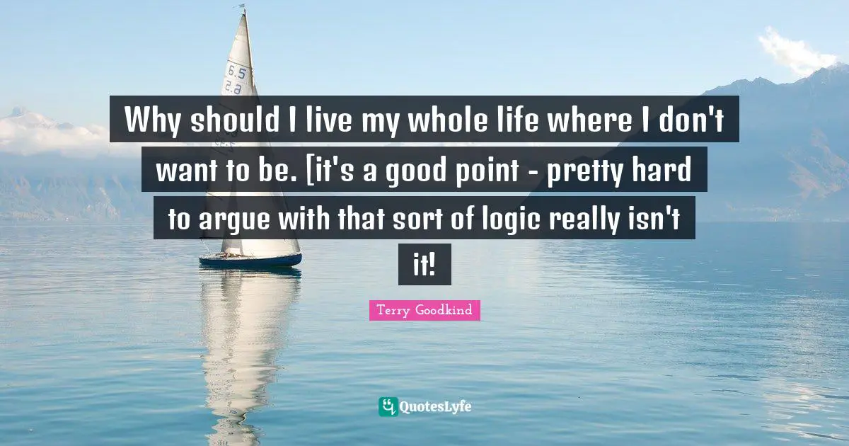 Why should I live my whole life where I don't want to be. [it's a good point - pretty hard to argue with that sort of logic really isn't it!