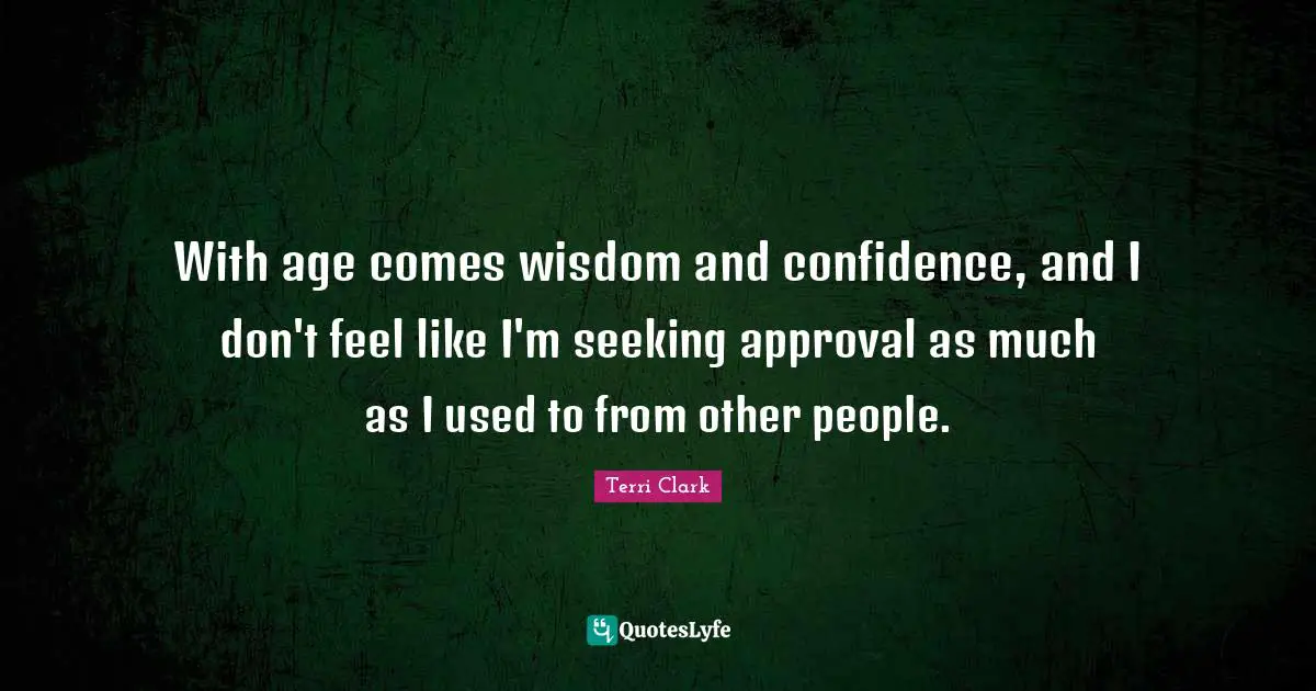 With age comes wisdom and confidence, and I don't feel like I'm seeking approval as much as I used to from other people.