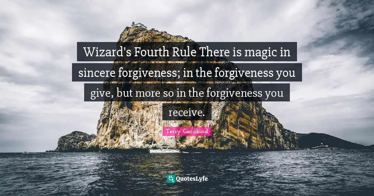 Wizard's Fourth Rule There is magic in sincere forgiveness; in the forgiveness you give, but more so in the forgiveness you receive.
