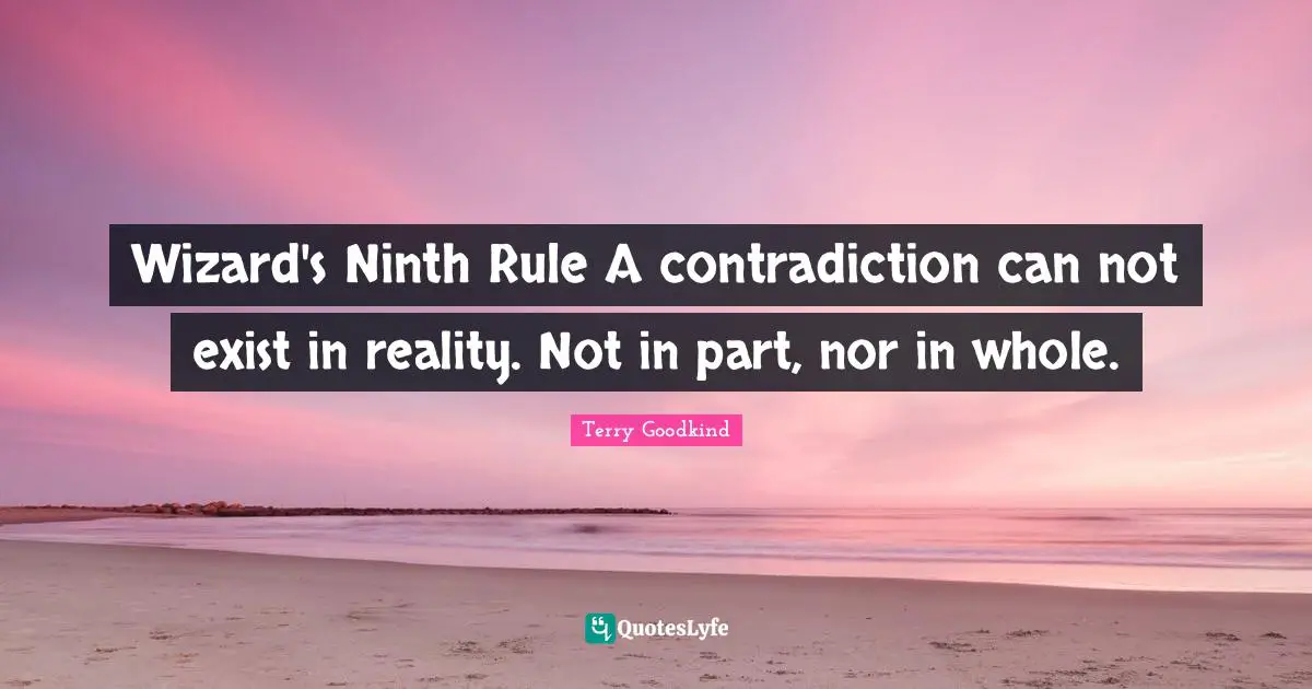 Wizard's Ninth Rule A contradiction can not exist in reality. Not in part, nor in whole.