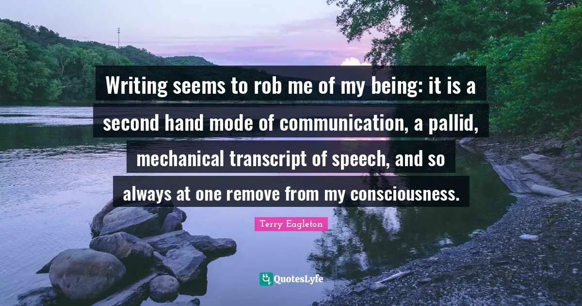 Writing seems to rob me of my being: it is a second hand mode of communication, a pallid, mechanical transcript of speech, and so always at one remove from my consciousness.