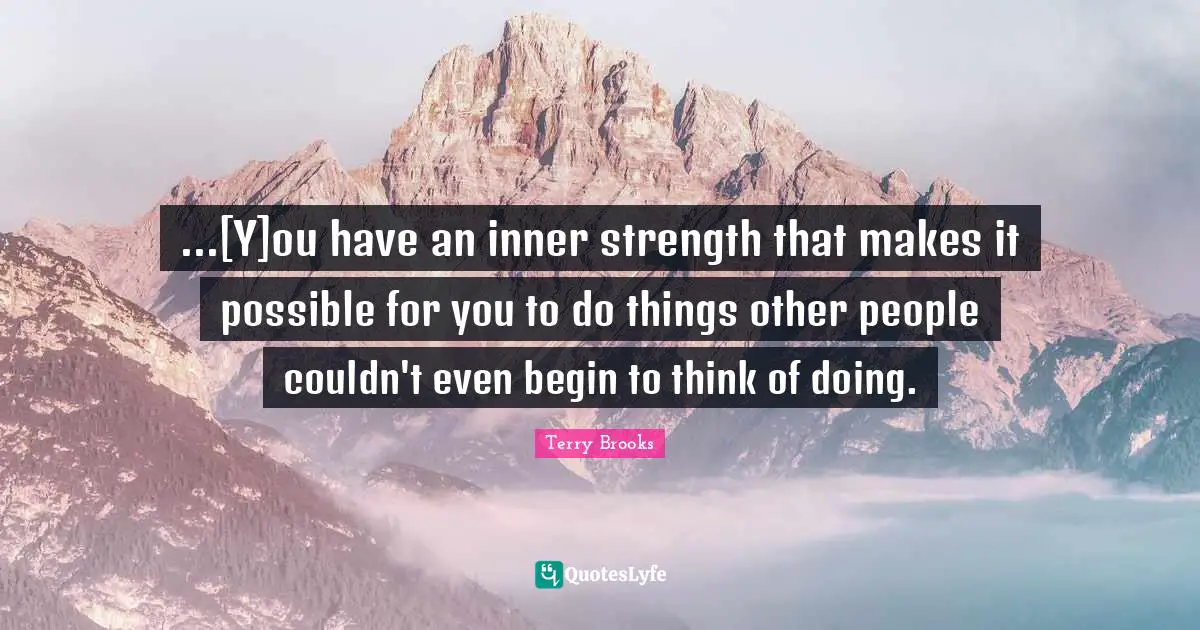 ...[Y]ou have an inner strength that makes it possible for you to do things other people couldn't even begin to think of doing.