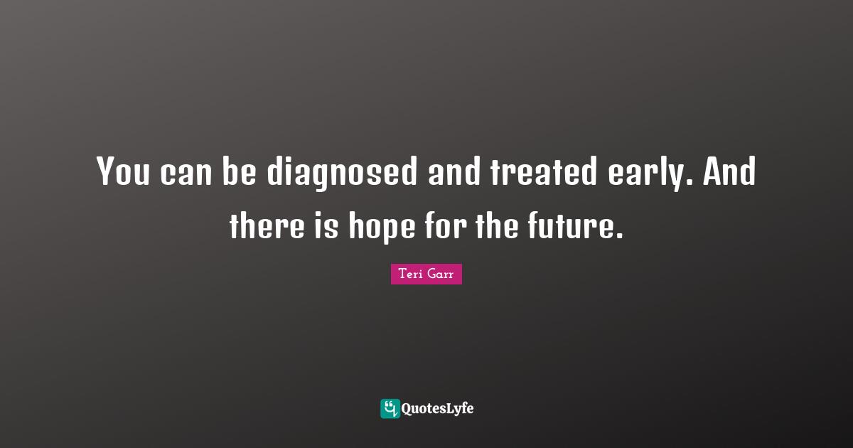 There Is Hope Quotes: "You can be diagnosed and treated early. And there is hope for the future."