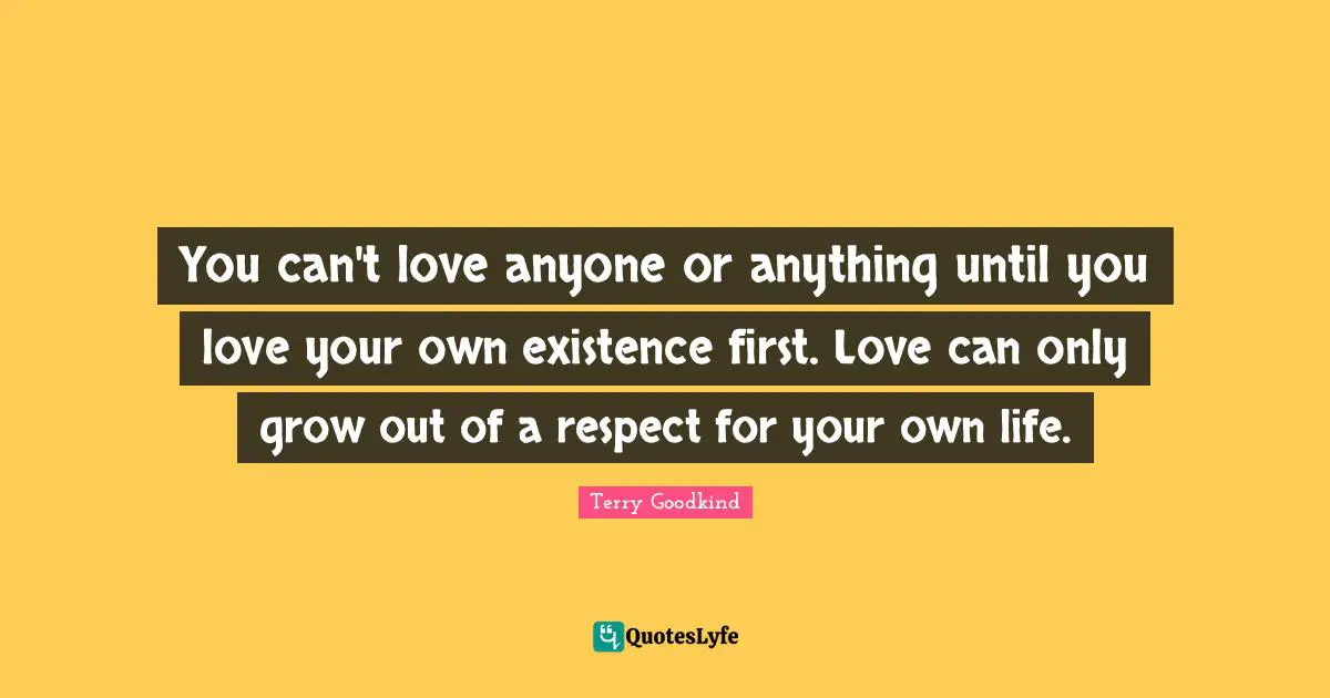 You can't love anyone or anything until you love your own existence first. Love can only grow out of a respect for your own life.