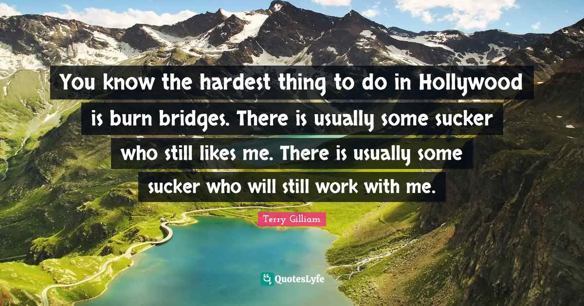 You know the hardest thing to do in Hollywood is burn bridges. There is usually some sucker who still likes me. There is usually some sucker who will still work with me.