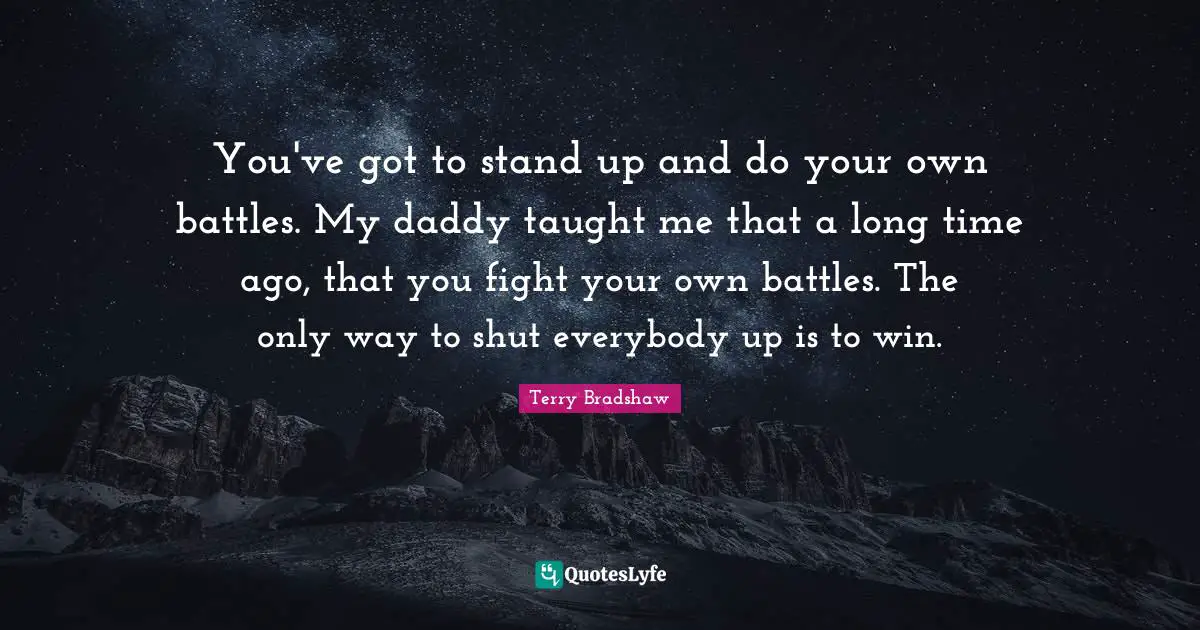 You've got to stand up and do your own battles. My daddy taught me that a long time ago, that you fight your own battles. The only way to shut everybody up is to win.