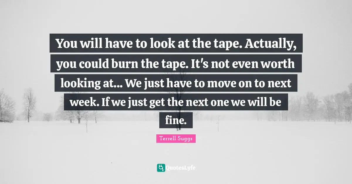 You will have to look at the tape. Actually, you could burn the tape. It's not even worth looking at... We just have to move on to next week. If we just get the next one we will be fine.