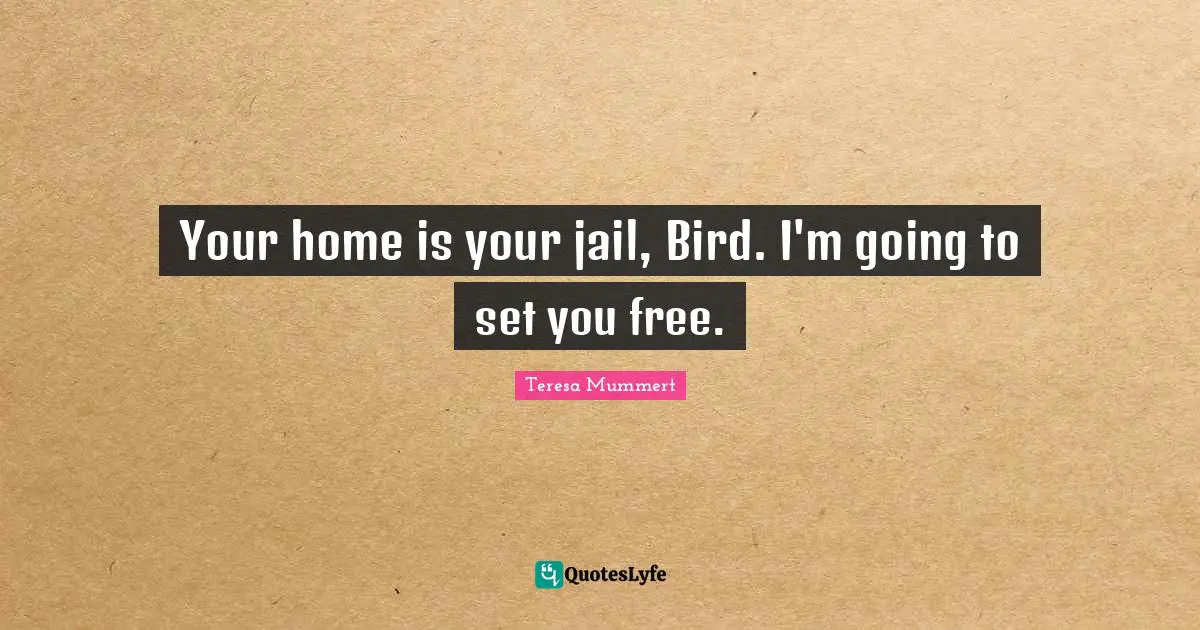 Your home is your jail, Bird. I'm going to set you free.