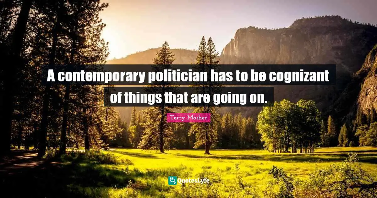 A contemporary politician has to be cognizant of things that are going on.