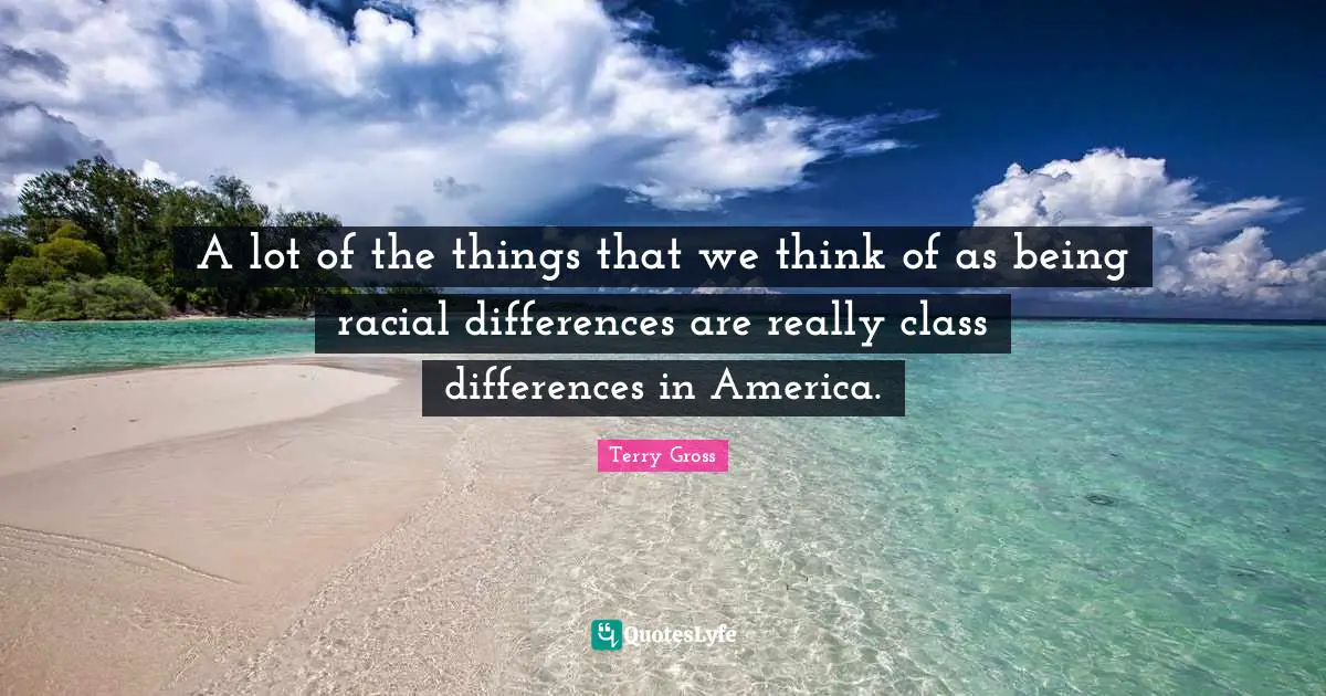 A lot of the things that we think of as being racial differences are really class differences in America.