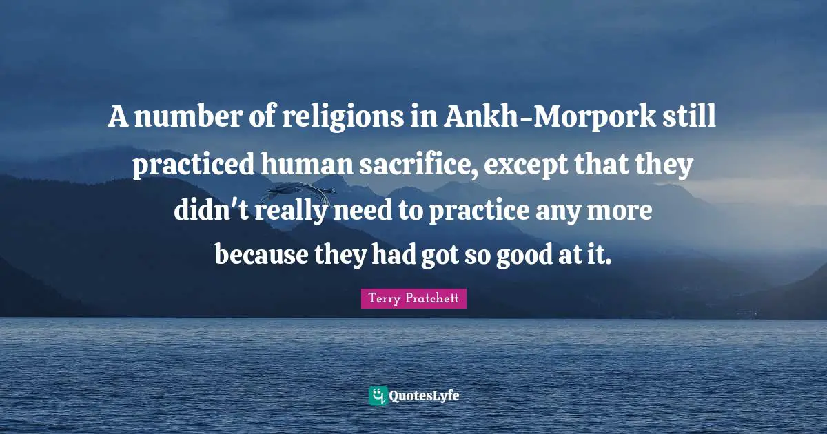 A number of religions in Ankh-Morpork still practiced human sacrifice, except that they didn't really need to practice any more because they had got so good at it.