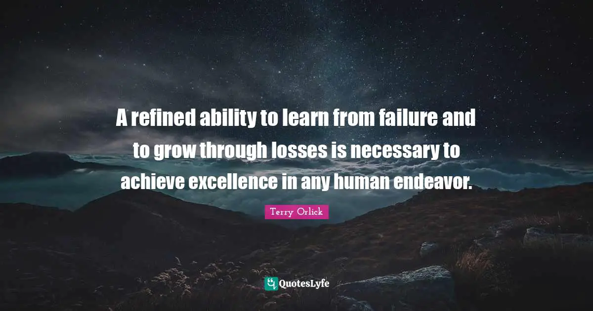 A refined ability to learn from failure and to grow through losses is necessary to achieve excellence in any human endeavor.