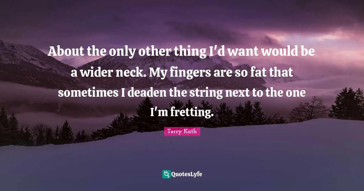 About the only other thing I'd want would be a wider neck. My fingers are so fat that sometimes I deaden the string next to the one I'm fretting.