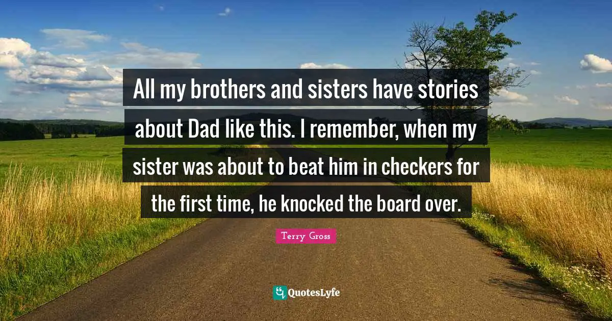 All my brothers and sisters have stories about Dad like this. I remember, when my sister was about to beat him in checkers for the first time, he knocked the board over.