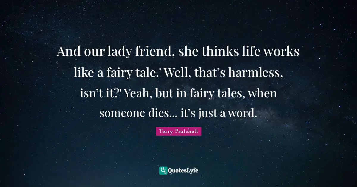 And our lady friend, she thinks life works like a fairy tale.' Well, that’s harmless, isn’t it?' Yeah, but in fairy tales, when someone dies... it’s just a word.