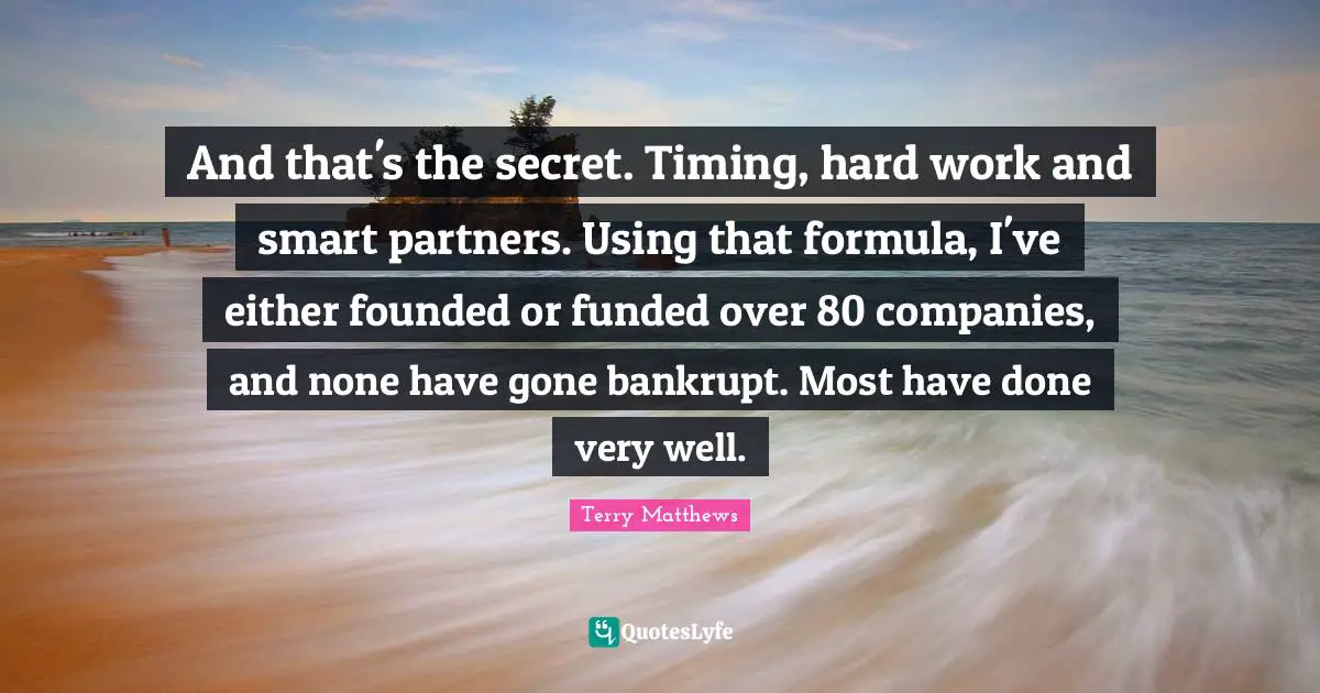 Partners Quotes: "And that's the secret. Timing, hard work and smart partners. Using that formula, I've either founded or funded over 80 companies, and none have gone bankrupt. Most have done very well."