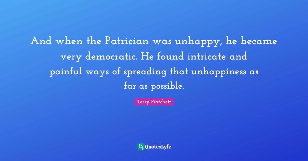 And when the Patrician was unhappy, he became very democratic. He found intricate and painful ways of spreading that unhappiness as far as possible.