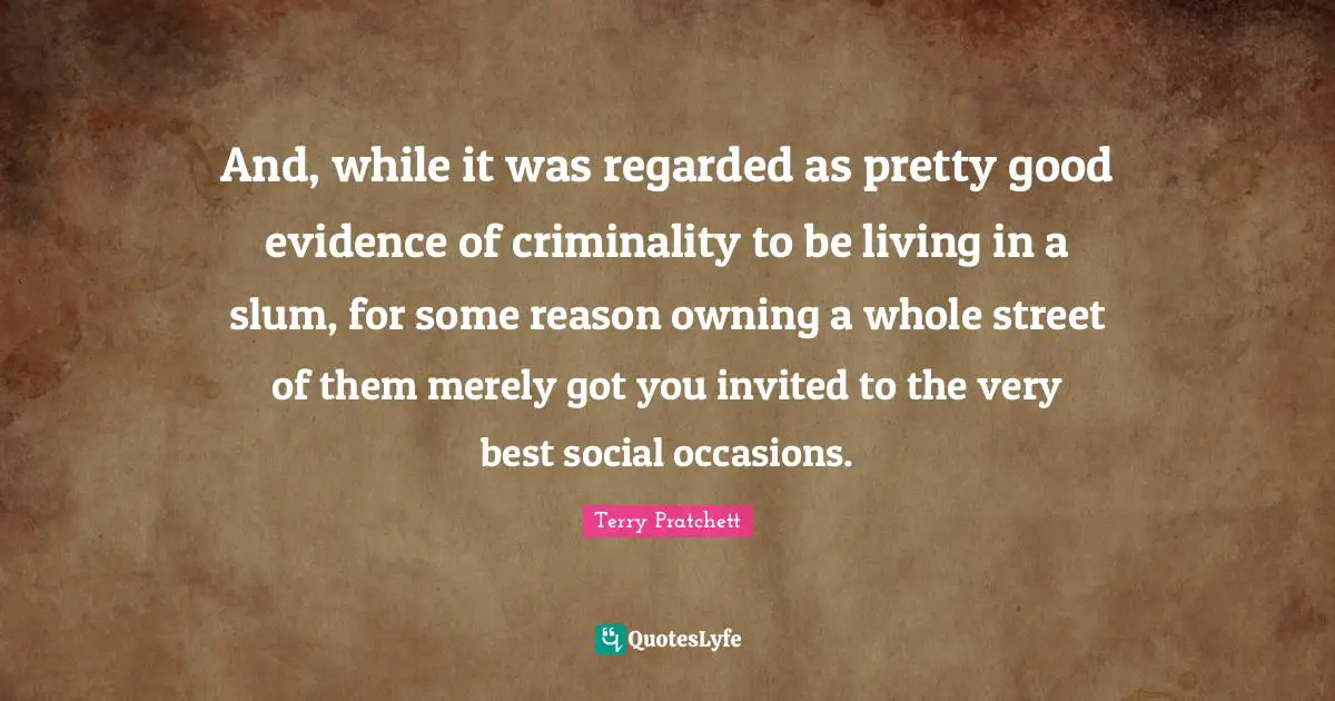 And, while it was regarded as pretty good evidence of criminality to be living in a slum, for some reason owning a whole street of them merely got you invited to the very best social occasions.