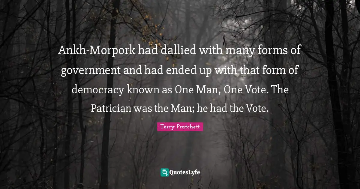 Ankh-Morpork had dallied with many forms of government and had ended up with that form of democracy known as One Man, One Vote. The Patrician was the Man; he had the Vote.