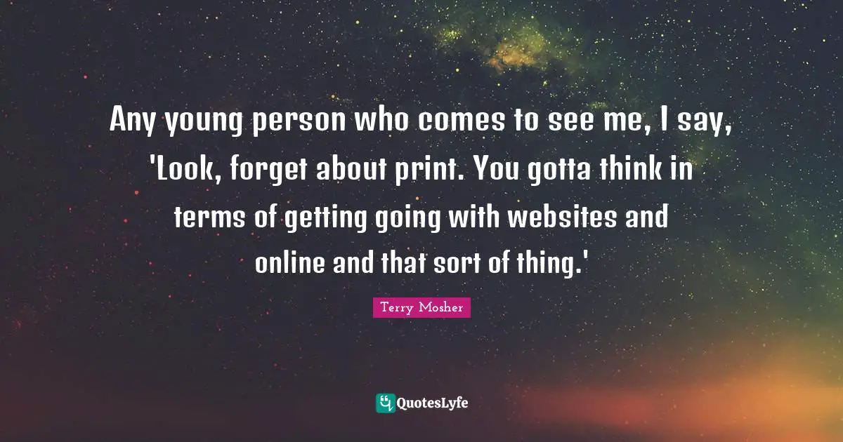 Any young person who comes to see me, I say, 'Look, forget about print. You gotta think in terms of getting going with websites and online and that sort of thing.'