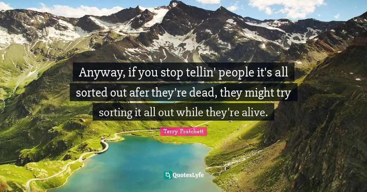 Anyway, if you stop tellin' people it's all sorted out afer they're dead, they might try sorting it all out while they're alive.