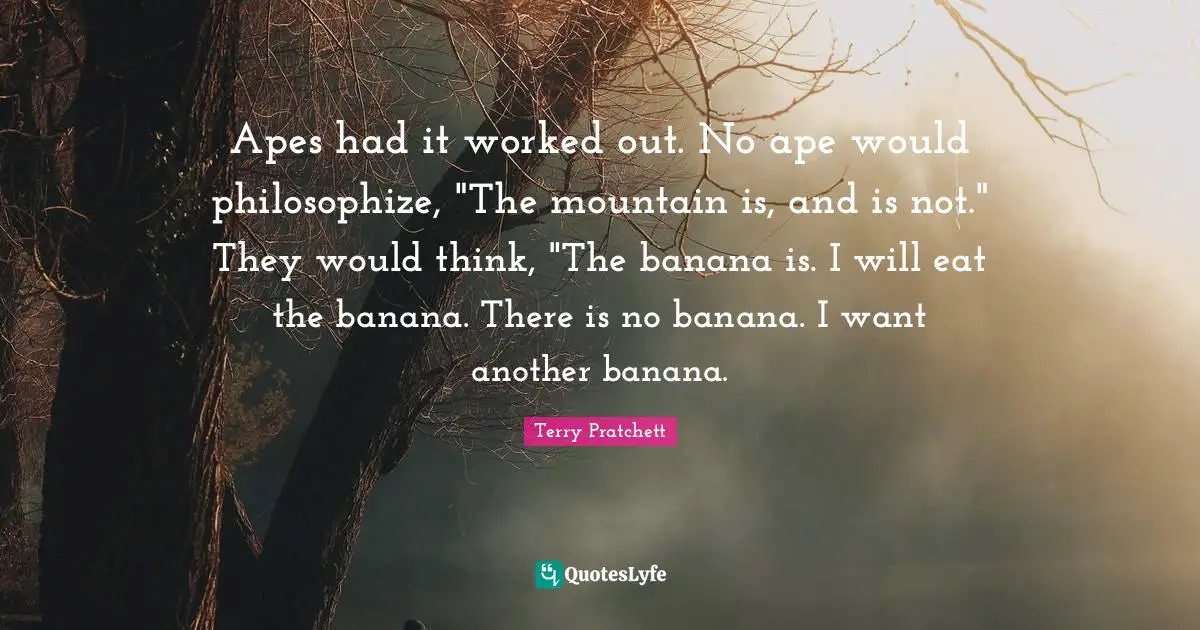 Apes had it worked out. No ape would philosophize, "The mountain is, and is not." They would think, "The banana is. I will eat the banana. There is no banana. I want another banana.