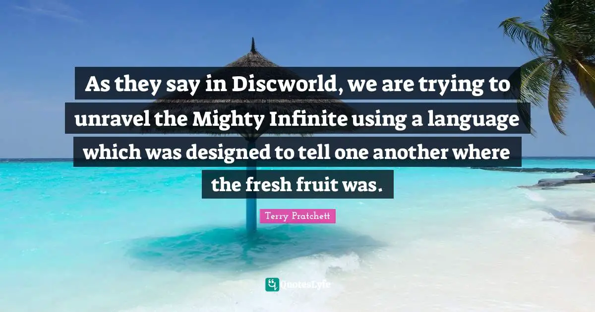 As they say in Discworld, we are trying to unravel the Mighty Infinite using a language which was designed to tell one another where the fresh fruit was.