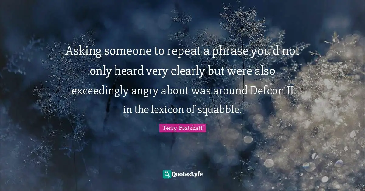 Asking someone to repeat a phrase you'd not only heard very clearly but were also exceedingly angry about was around Defcon II in the lexicon of squabble.