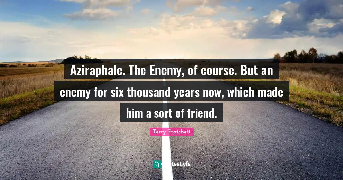 Aziraphale. The Enemy, of course. But an enemy for six thousand years now, which made him a sort of friend.