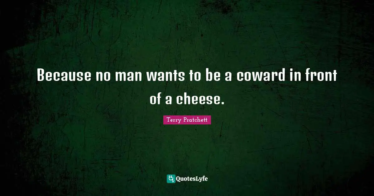 Because no man wants to be a coward in front of a cheese.