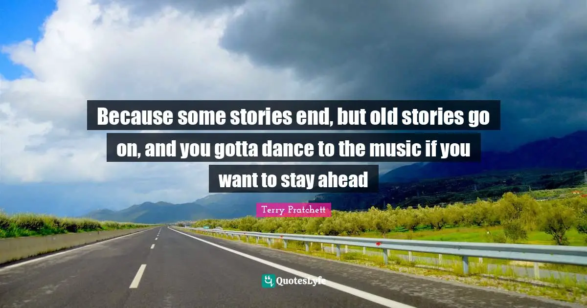Because some stories end, but old stories go on, and you gotta dance to the music if you want to stay ahead