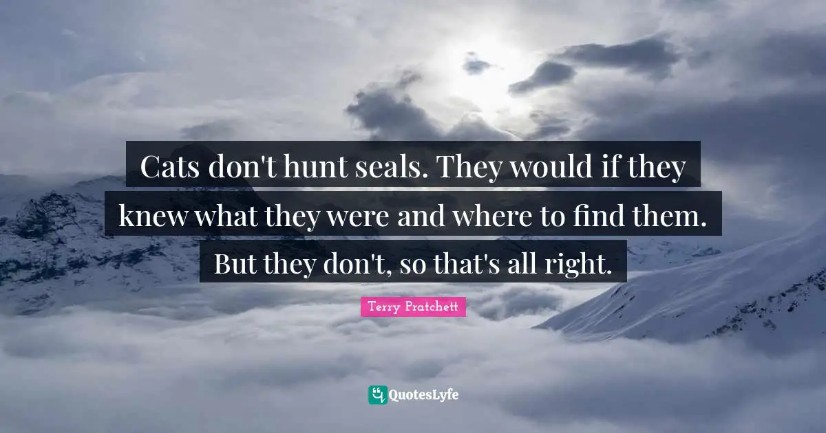 Seals Quotes: "Cats don't hunt seals. They would if they knew what they were and where to find them. But they don't, so that's all right."