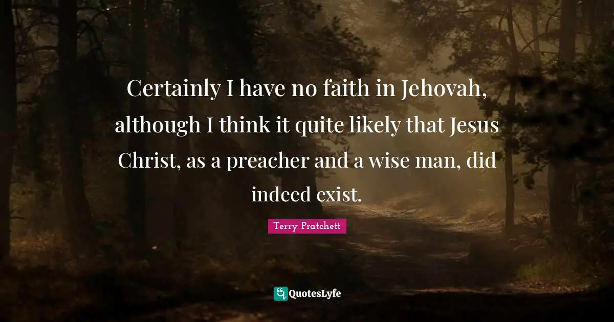 Certainly I have no faith in Jehovah, although I think it quite likely that Jesus Christ, as a preacher and a wise man, did indeed exist.