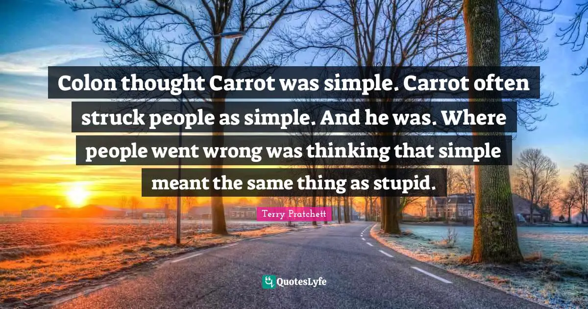 Simple People Quotes: "Colon thought Carrot was simple. Carrot often struck people as simple. And he was. Where people went wrong was thinking that simple meant the same thing as stupid."