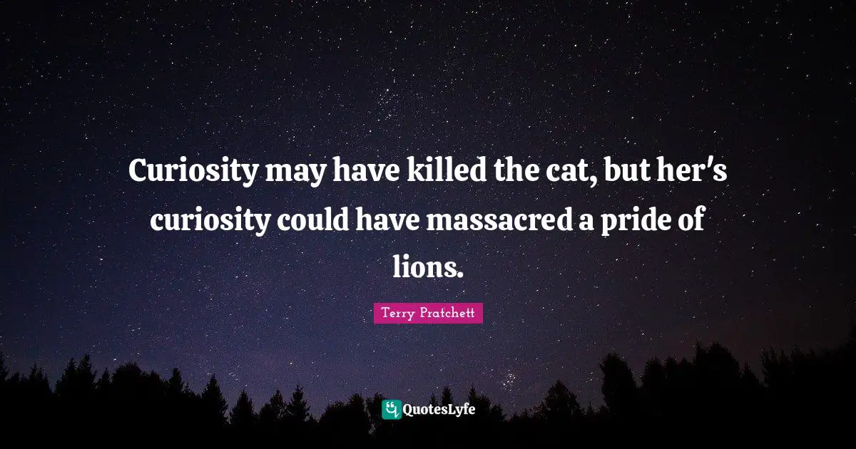 Curiosity may have killed the cat, but her's curiosity could have massacred a pride of lions.