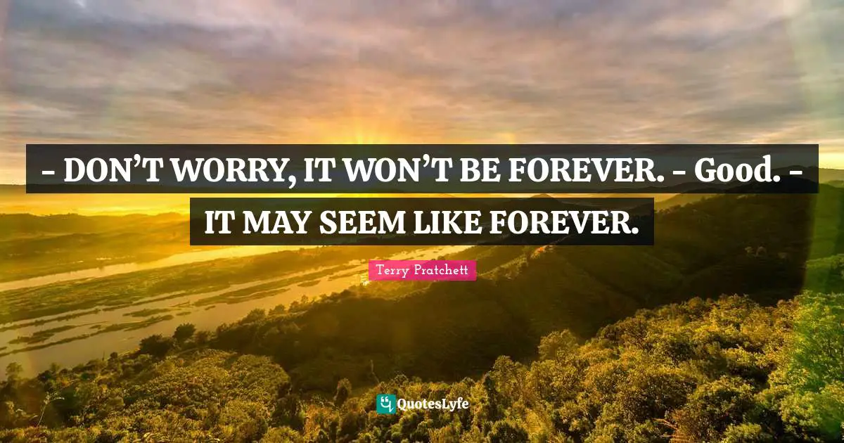 - DON’T WORRY, IT WON’T BE FOREVER. - Good. - IT MAY SEEM LIKE FOREVER.
