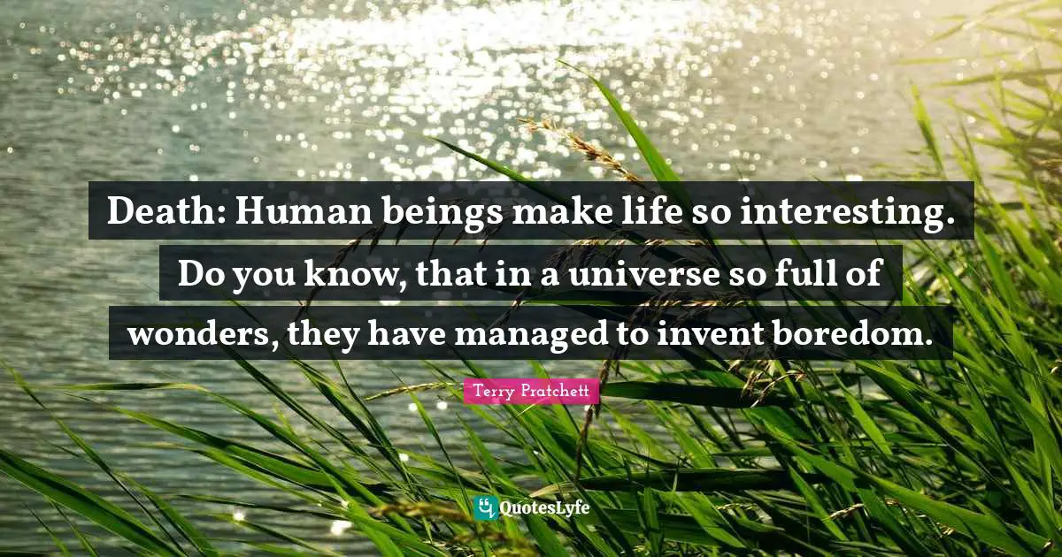 Death: Human beings make life so interesting. Do you know, that in a universe so full of wonders, they have managed to invent boredom.