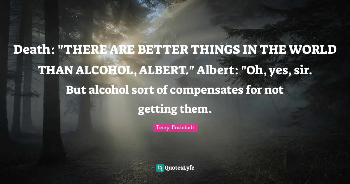 Death: "THERE ARE BETTER THINGS IN THE WORLD THAN ALCOHOL, ALBERT." Albert: "Oh, yes, sir. But alcohol sort of compensates for not getting them.