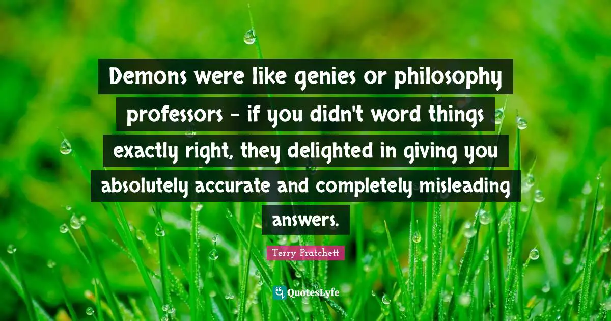 Delighted Quotes: "Demons were like genies or philosophy professors - if you didn't word things exactly right, they delighted in giving you absolutely accurate and completely misleading answers."
